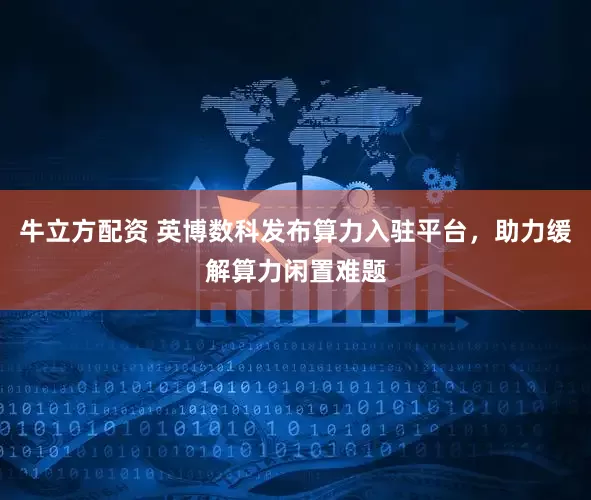 牛立方配资 英博数科发布算力入驻平台，助力缓解算力闲置难题