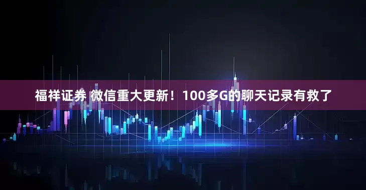 福祥证券 微信重大更新！100多G的聊天记录有救了