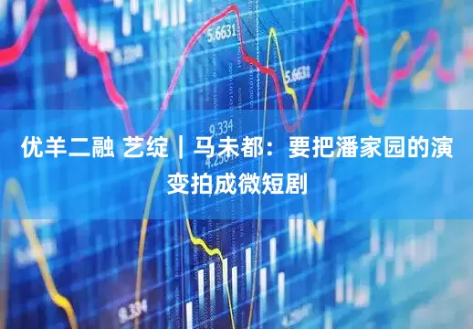 优羊二融 艺绽｜马未都：要把潘家园的演变拍成微短剧