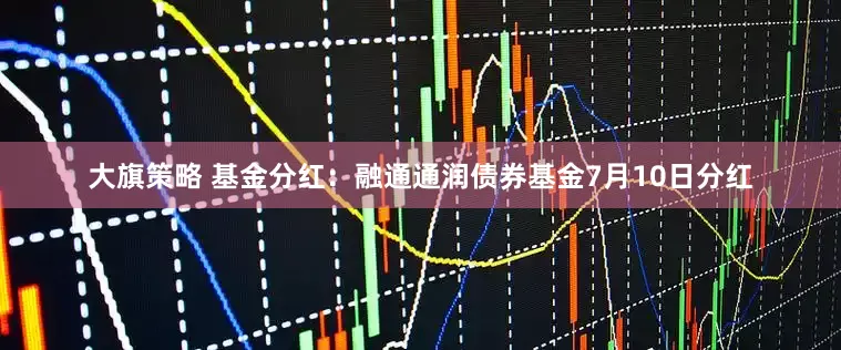 大旗策略 基金分红：融通通润债券基金7月10日分红