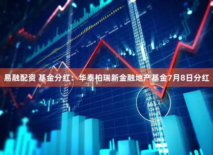 易融配资 基金分红：华泰柏瑞新金融地产基金7月8日分红