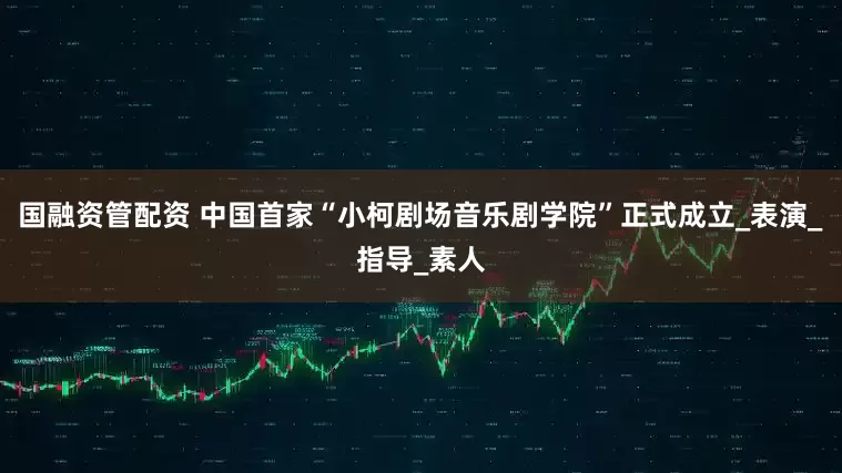 国融资管配资 中国首家“小柯剧场音乐剧学院”正式成立_表演_指导_素人
