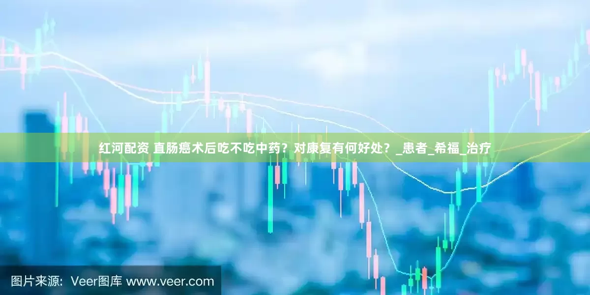 红河配资 直肠癌术后吃不吃中药？对康复有何好处？_患者_希福_治疗