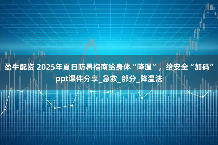 盈牛配资 2025年夏日防暑指南给身体“降温”,给安全“加码”ppt课件分享_急救_部分_降温法