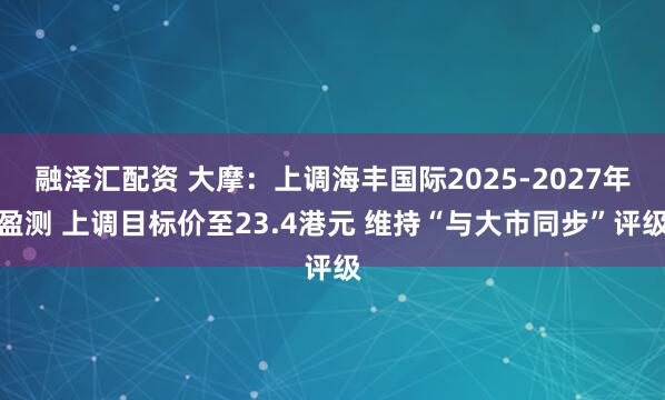 融泽汇配资 大摩：上调海丰国际2025-2027年盈测 上调目标价至23.4港元 维持“与大市同步”评级