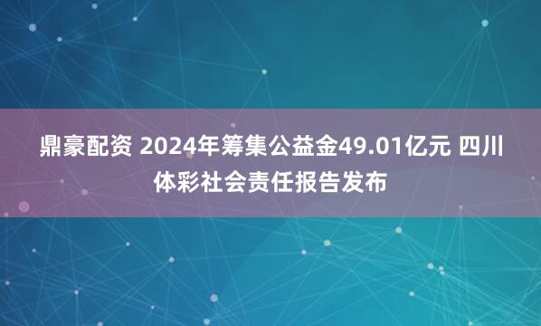 鼎豪配资 2024年筹集公益金49.01亿元 四川体彩社会责任报告发布