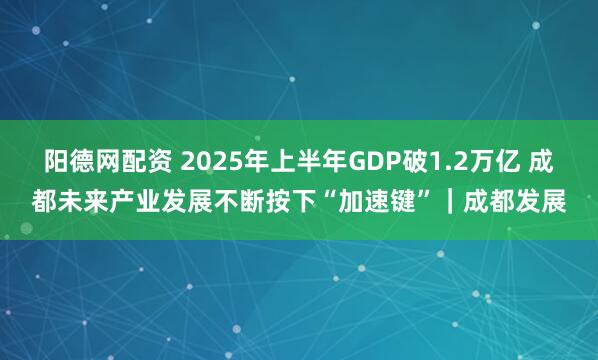 阳德网配资 2025年上半年GDP破1.2万亿 成都未来产业发展不断按下“加速键”｜成都发展