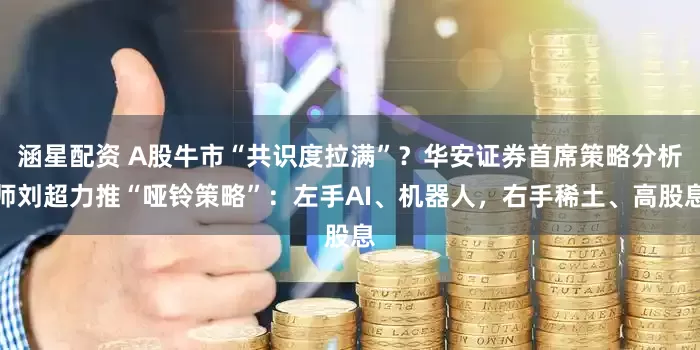 涵星配资 A股牛市“共识度拉满”?华安证券首席策略分析师刘超力推“哑铃策略”:左手AI、机器人,右手稀土、高股息