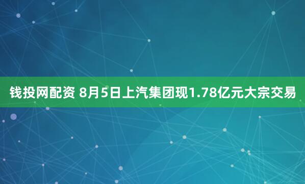 钱投网配资 8月5日上汽集团现1.78亿元大宗交易