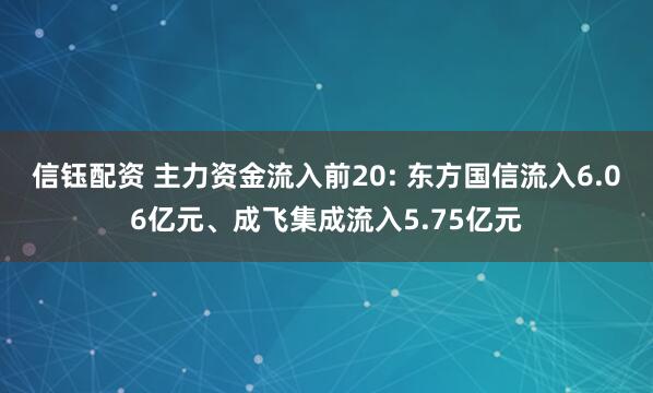信钰配资 主力资金流入前20: 东方国信流入6.06亿元、成飞集成流入5.75亿元