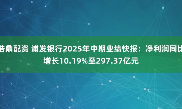浩鼎配资 浦发银行2025年中期业绩快报：净利润同比增长10.19%至297.37亿元