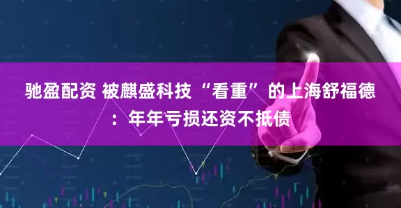 驰盈配资 被麒盛科技 “看重” 的上海舒福德：年年亏损还资不抵债