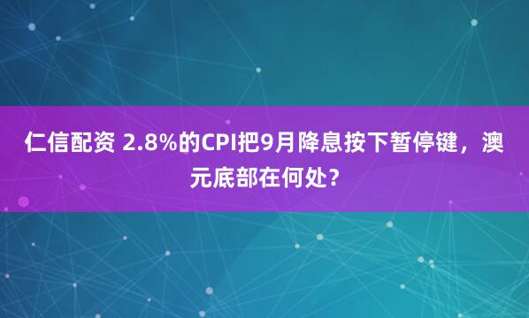 仁信配资 2.8%的CPI把9月降息按下暂停键，澳元底部在何处？