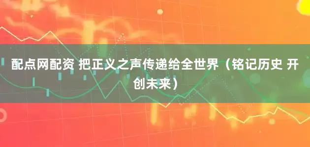 配点网配资 把正义之声传递给全世界（铭记历史 开创未来）