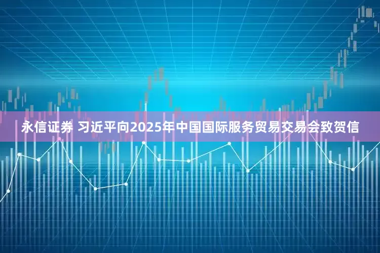 永信证券 习近平向2025年中国国际服务贸易交易会致贺信