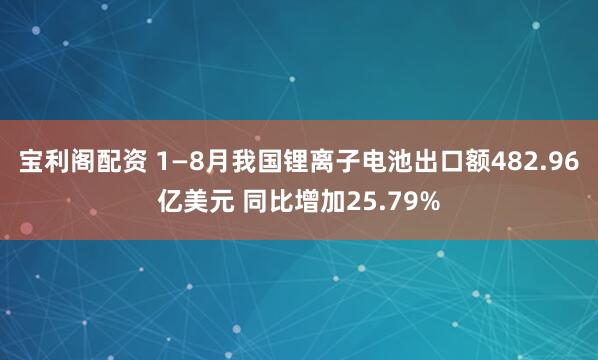 宝利阁配资 1—8月我国锂离子电池出口额482.96亿美元 同比增加25.79%