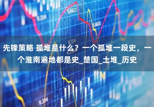 先锋策略 孤堆是什么？一个孤堆一段史，一个淮南遍地都是史_楚国_土堆_历史