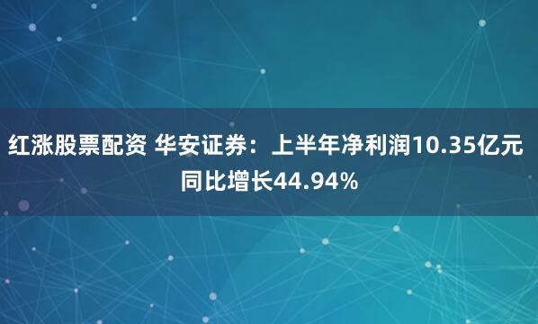 红涨股票配资 华安证券：上半年净利润10.35亿元 同比增长44.94%