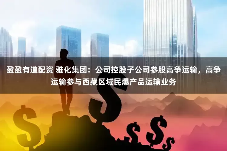 盈盈有道配资 雅化集团：公司控股子公司参股高争运输，高争运输参与西藏区域民爆产品运输业务