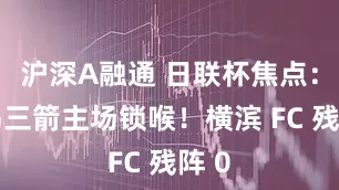 沪深A融通 日联杯焦点：广岛三箭主场锁喉！横滨 FC 残阵 0
