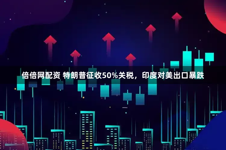 倍倍网配资 特朗普征收50%关税，印度对美出口暴跌