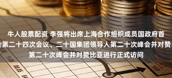 牛人股票配资 李强将出席上海合作组织成员国政府首脑（总理）理事会第二十四次会议、二十国集团领导人第二十次峰会并对赞比亚进行正式访问