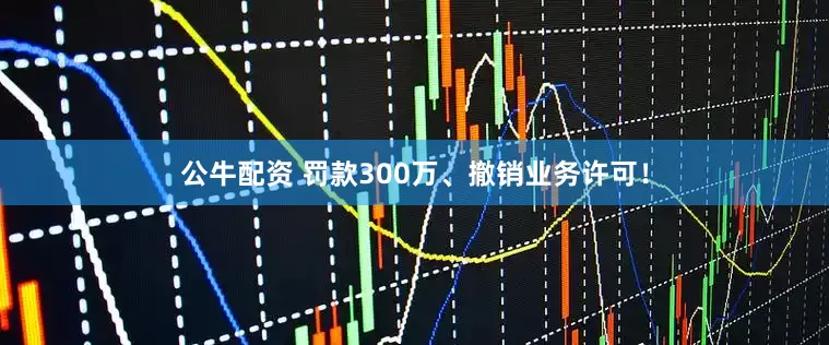 公牛配资 罚款300万、撤销业务许可！