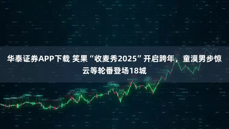 华泰证券APP下载 笑果“收麦秀2025”开启跨年，童漠男步惊云等轮番登场18城