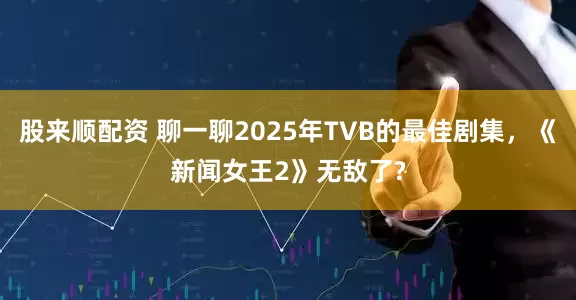 股来顺配资 聊一聊2025年TVB的最佳剧集，《新闻女王2》无敌了?