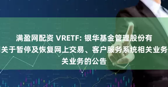 满盈网配资 VRETF: 银华基金管理股份有限公司关于暂停及恢复网上交易、客户服务系统相关业务的公告