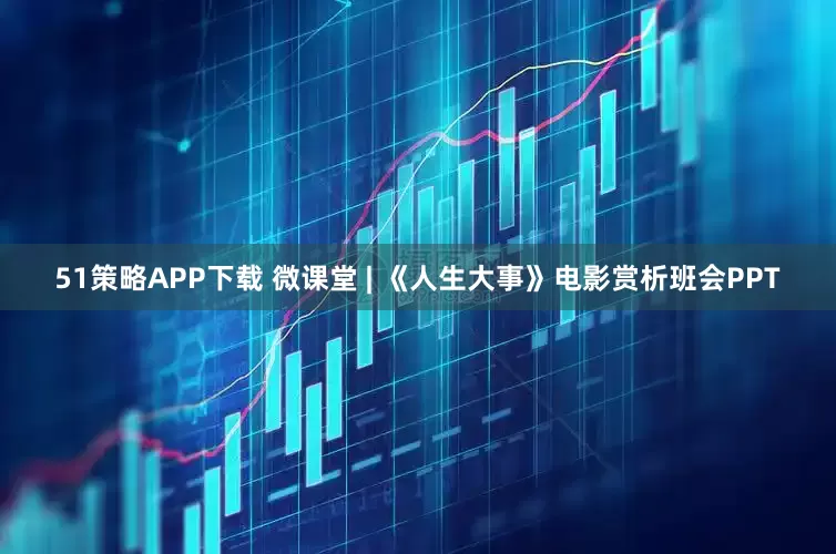 51策略APP下载 微课堂 | 《人生大事》电影赏析班会PPT