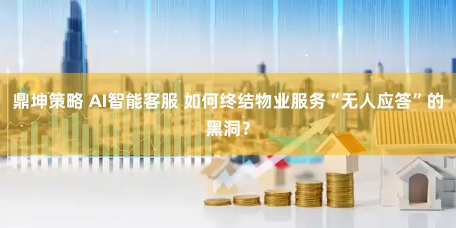 鼎坤策略 AI智能客服 如何终结物业服务“无人应答”的黑洞？