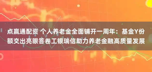 点赢通配资 个人养老金全面铺开一周年：基金Y份额交出亮眼答卷工银瑞信助力养老金融高质量发展