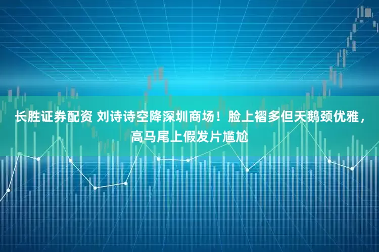 长胜证券配资 刘诗诗空降深圳商场！脸上褶多但天鹅颈优雅，高马尾上假发片尴尬