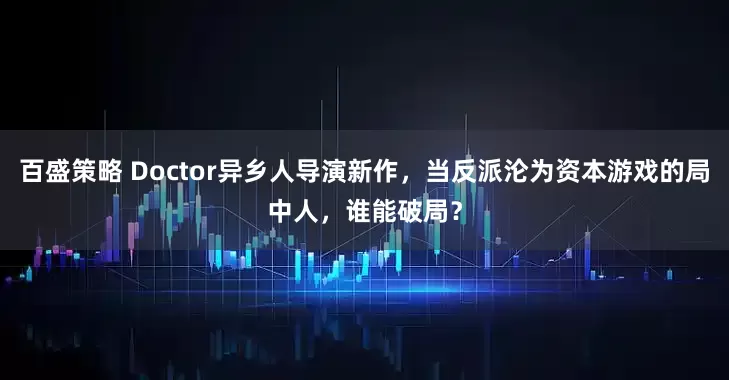百盛策略 Doctor异乡人导演新作，当反派沦为资本游戏的局中人，谁能破局？