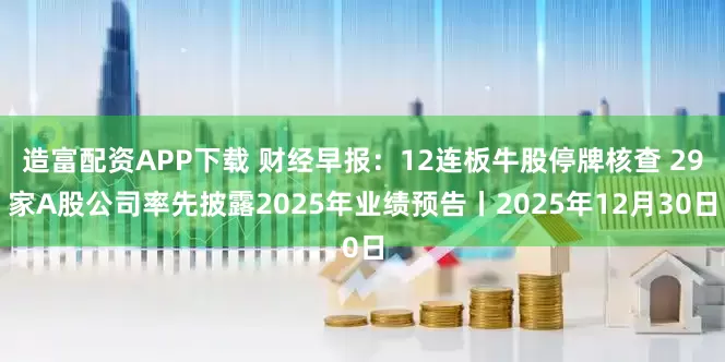 造富配资APP下载 财经早报：12连板牛股停牌核查 29家A股公司率先披露2025年业绩预告丨2025年12月30日