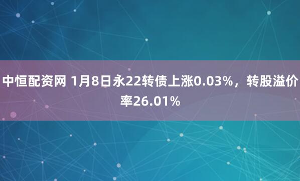 中恒配资网 1月8日永22转债上涨0.03%，转股溢价率26.01%