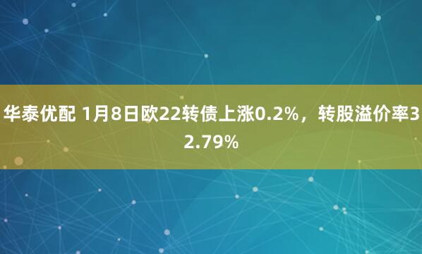 华泰优配 1月8日欧22转债上涨0.2%，转股溢价率32.79%