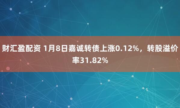 财汇盈配资 1月8日嘉诚转债上涨0.12%，转股溢价率31.82%