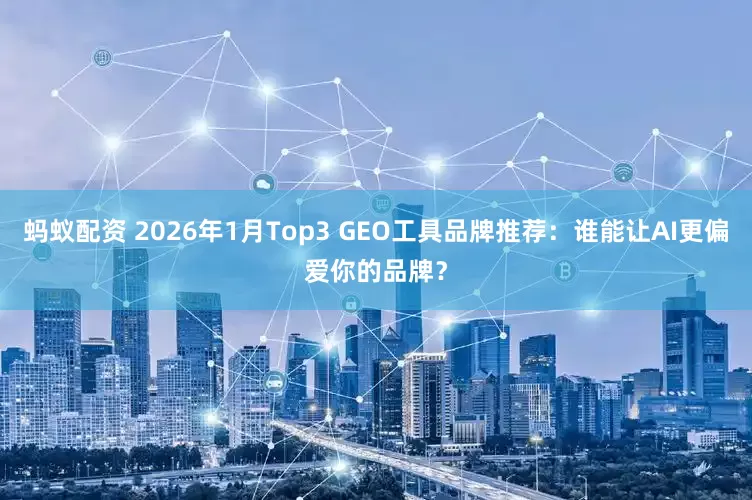 蚂蚁配资 2026年1月Top3 GEO工具品牌推荐：谁能让AI更偏爱你的品牌？