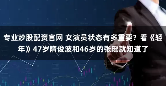 专业炒股配资官网 女演员状态有多重要？看《轻年》47岁隋俊波和46岁的张瑶就知道了