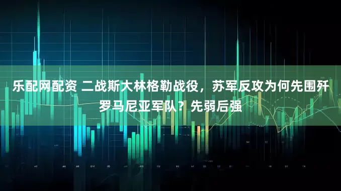 乐配网配资 二战斯大林格勒战役，苏军反攻为何先围歼罗马尼亚军队？先弱后强