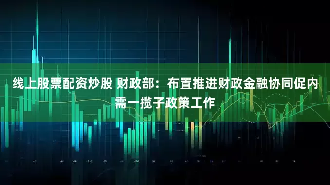 线上股票配资炒股 财政部：布置推进财政金融协同促内需一揽子政策工作