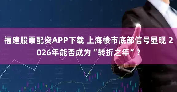 福建股票配资APP下载 上海楼市底部信号显现 2026年能否成为“转折之年”？