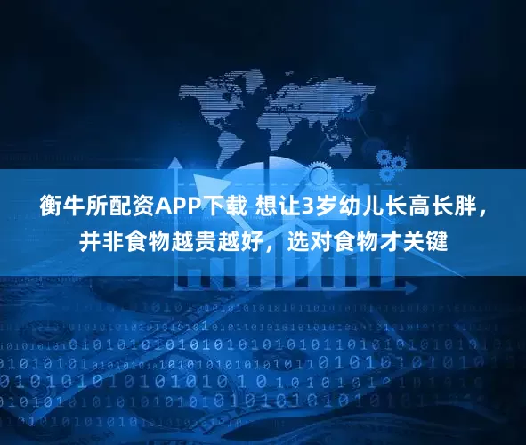衡牛所配资APP下载 想让3岁幼儿长高长胖，并非食物越贵越好，选对食物才关键