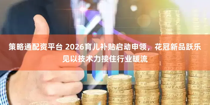 策略通配资平台 2026育儿补贴启动申领，花冠新品跃乐见以技术力接住行业暖流