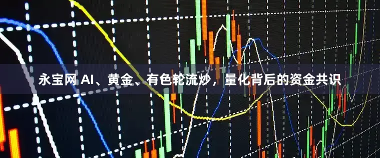 永宝网 AI、黄金、有色轮流炒，量化背后的资金共识