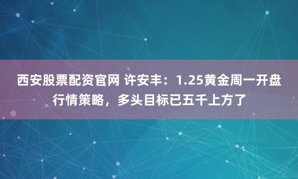 西安股票配资官网 许安丰：1.25黄金周一开盘行情策略，多头目标已五千上方了