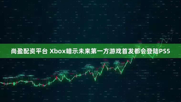 尚盈配资平台 Xbox暗示未来第一方游戏首发都会登陆PS5