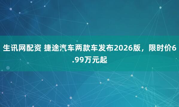 生讯网配资 捷途汽车两款车发布2026版，限时价6.99万元起